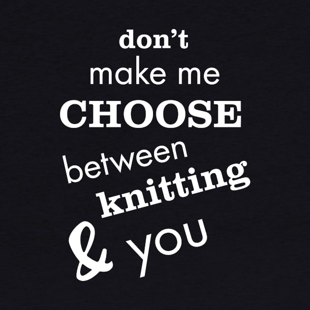 Don't Make Me Choose Between Knitting and You by whyitsme